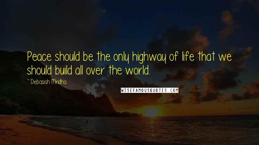 Debasish Mridha Quotes: Peace should be the only highway of life that we should build all over the world.