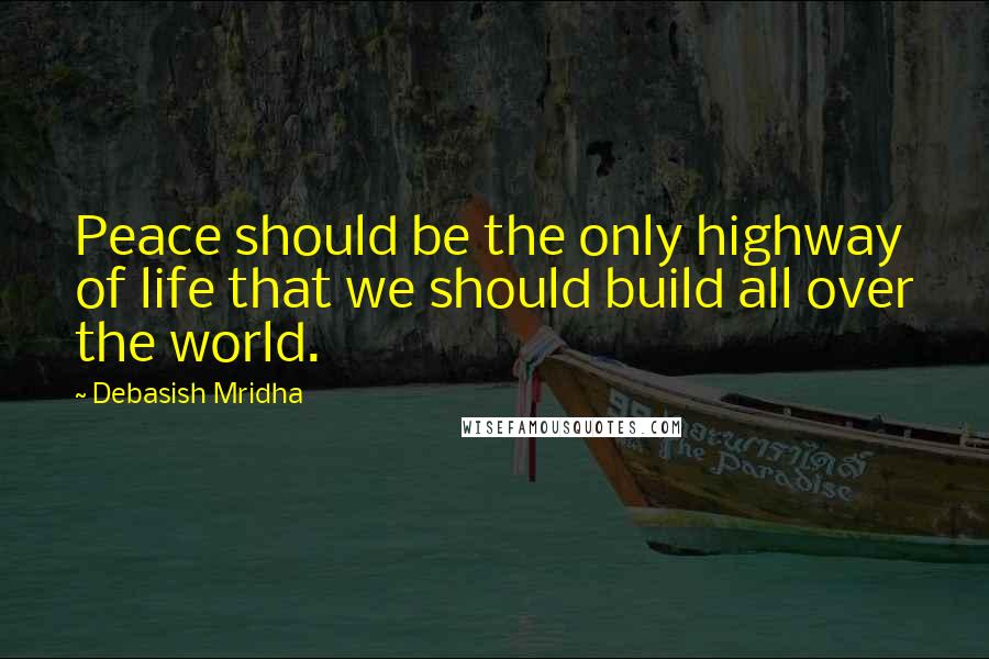 Debasish Mridha Quotes: Peace should be the only highway of life that we should build all over the world.