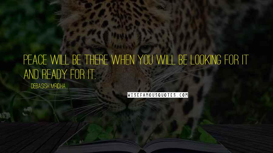 Debasish Mridha Quotes: Peace will be there when you will be looking for it and ready for it.