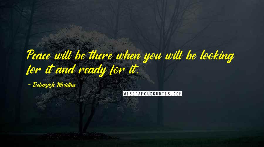 Debasish Mridha Quotes: Peace will be there when you will be looking for it and ready for it.