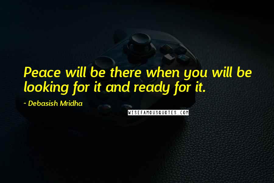 Debasish Mridha Quotes: Peace will be there when you will be looking for it and ready for it.