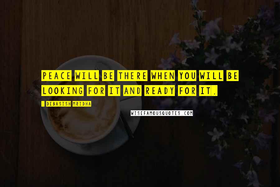Debasish Mridha Quotes: Peace will be there when you will be looking for it and ready for it.