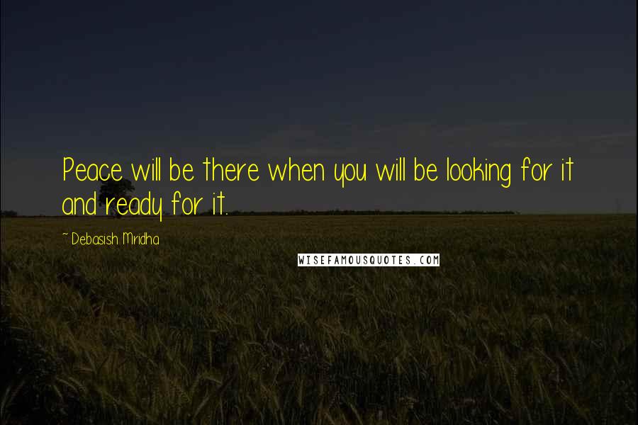 Debasish Mridha Quotes: Peace will be there when you will be looking for it and ready for it.
