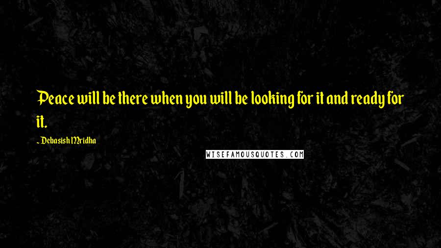 Debasish Mridha Quotes: Peace will be there when you will be looking for it and ready for it.