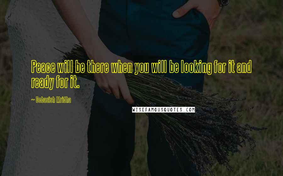 Debasish Mridha Quotes: Peace will be there when you will be looking for it and ready for it.