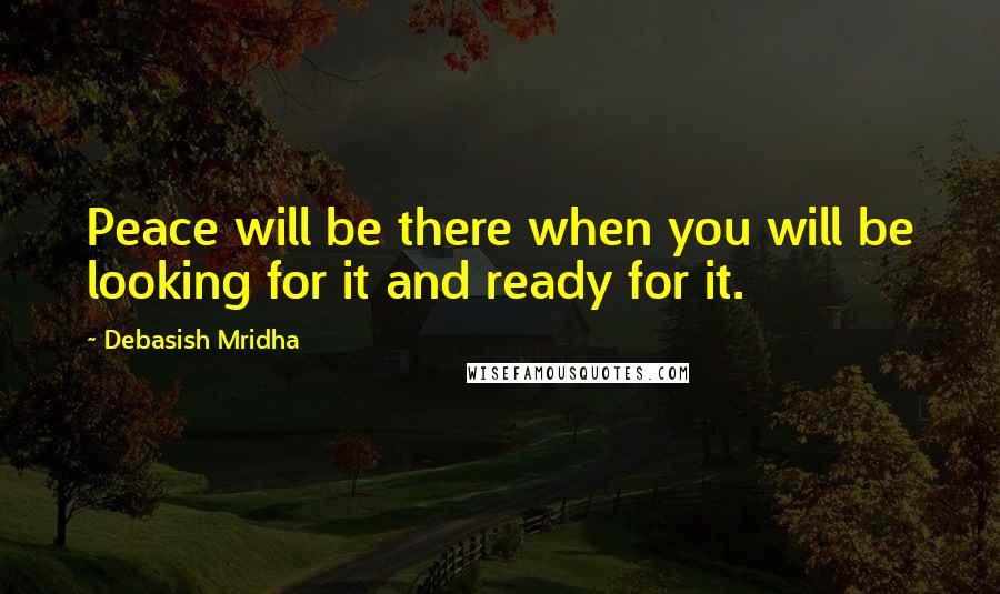 Debasish Mridha Quotes: Peace will be there when you will be looking for it and ready for it.