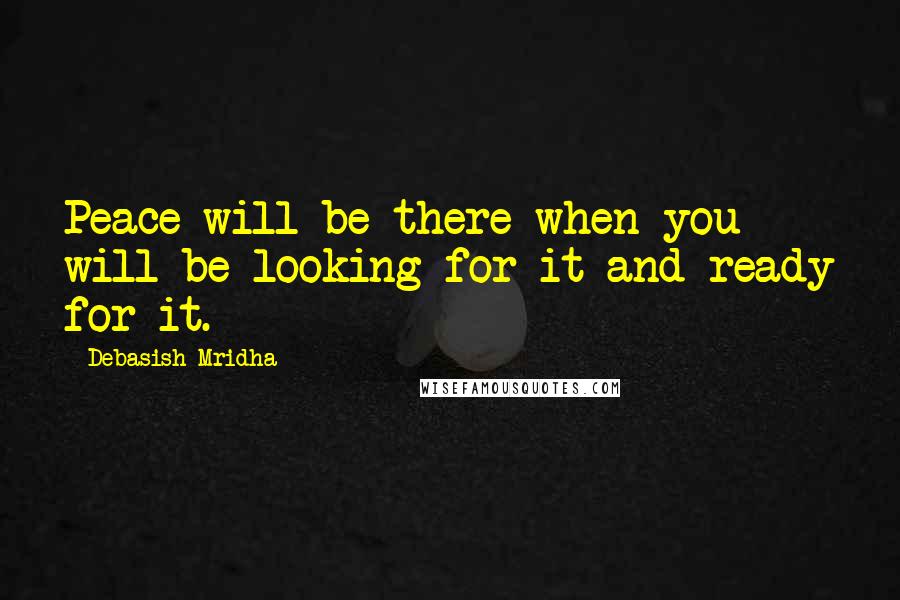 Debasish Mridha Quotes: Peace will be there when you will be looking for it and ready for it.