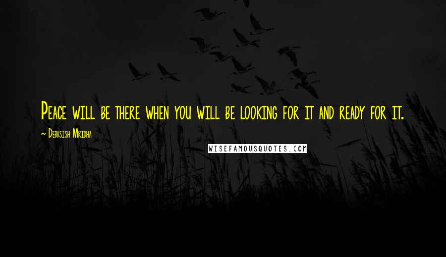 Debasish Mridha Quotes: Peace will be there when you will be looking for it and ready for it.