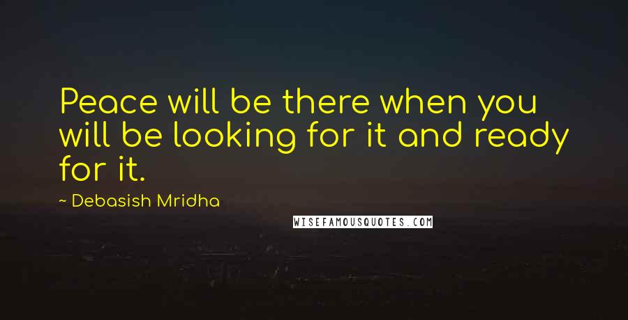 Debasish Mridha Quotes: Peace will be there when you will be looking for it and ready for it.