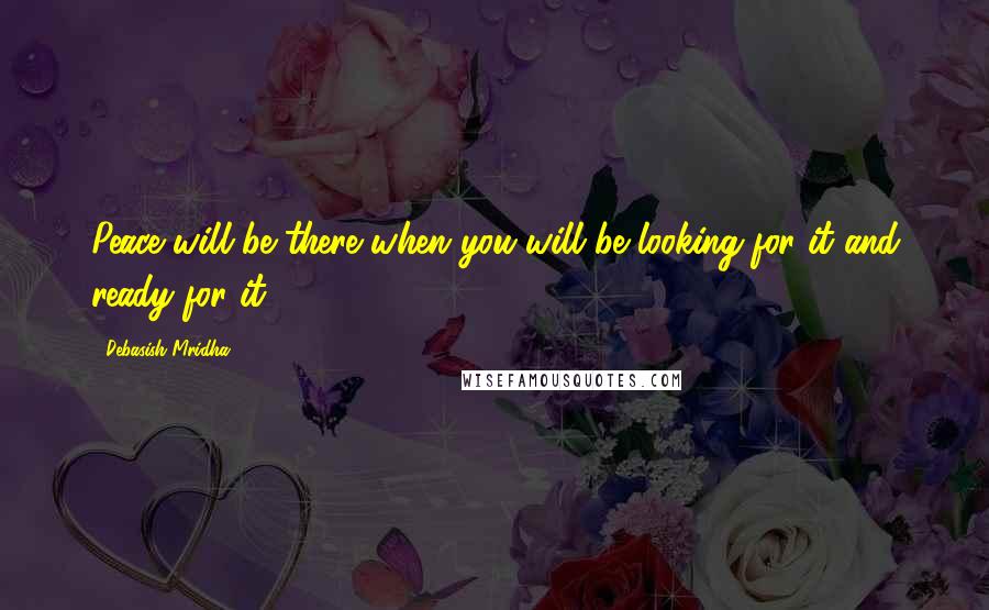 Debasish Mridha Quotes: Peace will be there when you will be looking for it and ready for it.