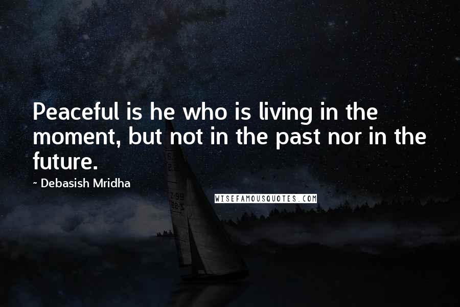 Debasish Mridha Quotes: Peaceful is he who is living in the moment, but not in the past nor in the future.