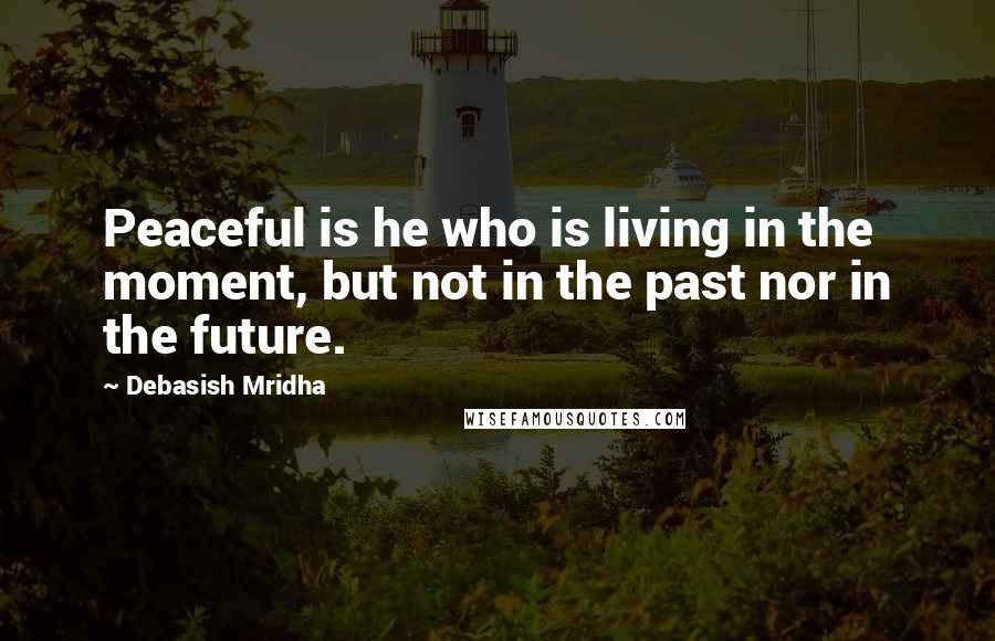 Debasish Mridha Quotes: Peaceful is he who is living in the moment, but not in the past nor in the future.
