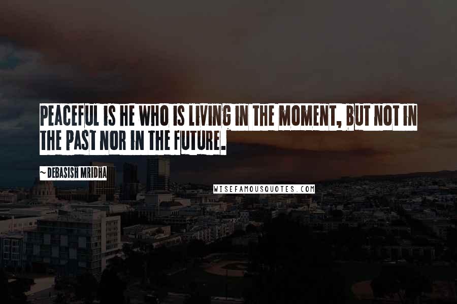 Debasish Mridha Quotes: Peaceful is he who is living in the moment, but not in the past nor in the future.