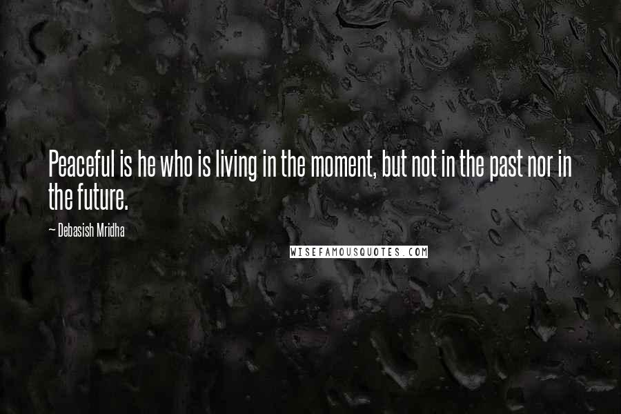 Debasish Mridha Quotes: Peaceful is he who is living in the moment, but not in the past nor in the future.