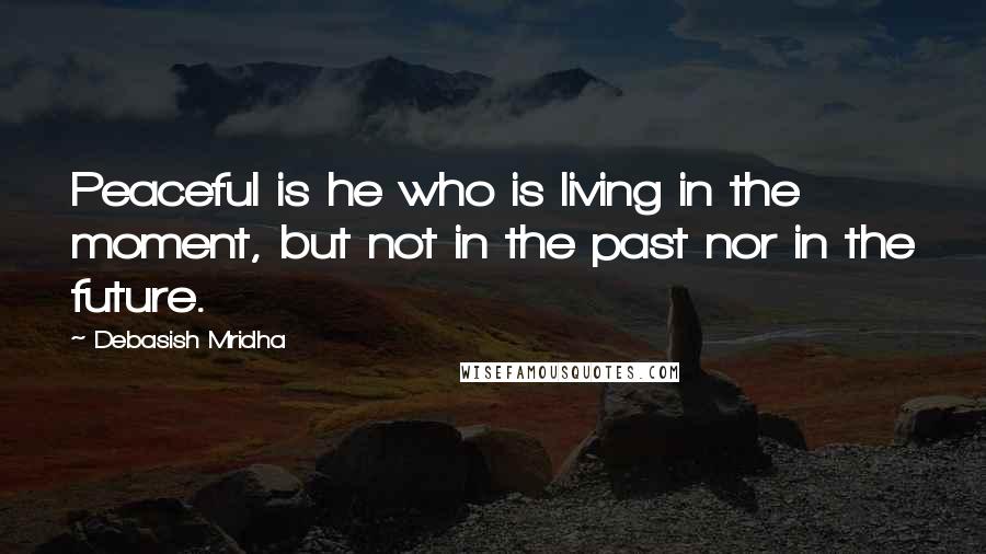 Debasish Mridha Quotes: Peaceful is he who is living in the moment, but not in the past nor in the future.