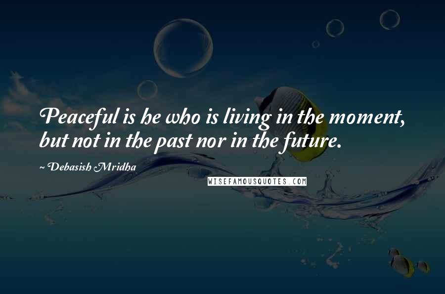 Debasish Mridha Quotes: Peaceful is he who is living in the moment, but not in the past nor in the future.