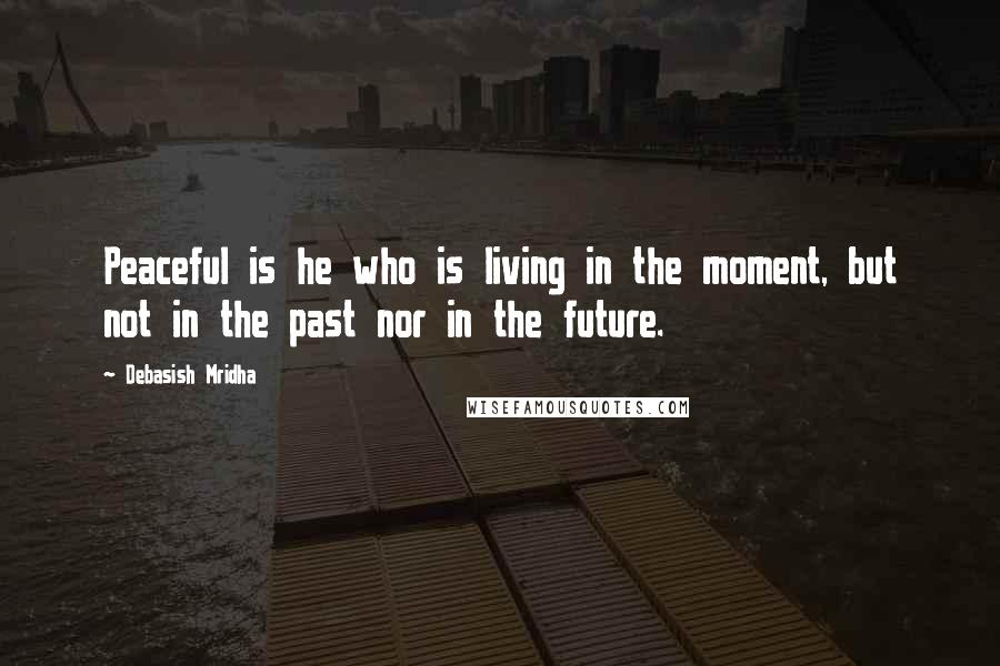 Debasish Mridha Quotes: Peaceful is he who is living in the moment, but not in the past nor in the future.