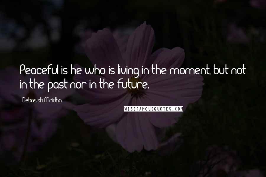 Debasish Mridha Quotes: Peaceful is he who is living in the moment, but not in the past nor in the future.