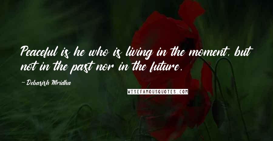 Debasish Mridha Quotes: Peaceful is he who is living in the moment, but not in the past nor in the future.