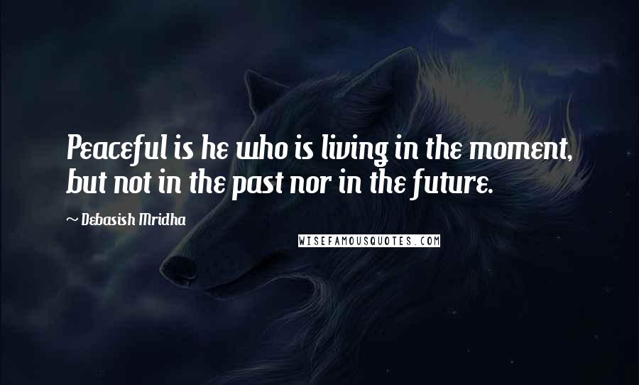 Debasish Mridha Quotes: Peaceful is he who is living in the moment, but not in the past nor in the future.