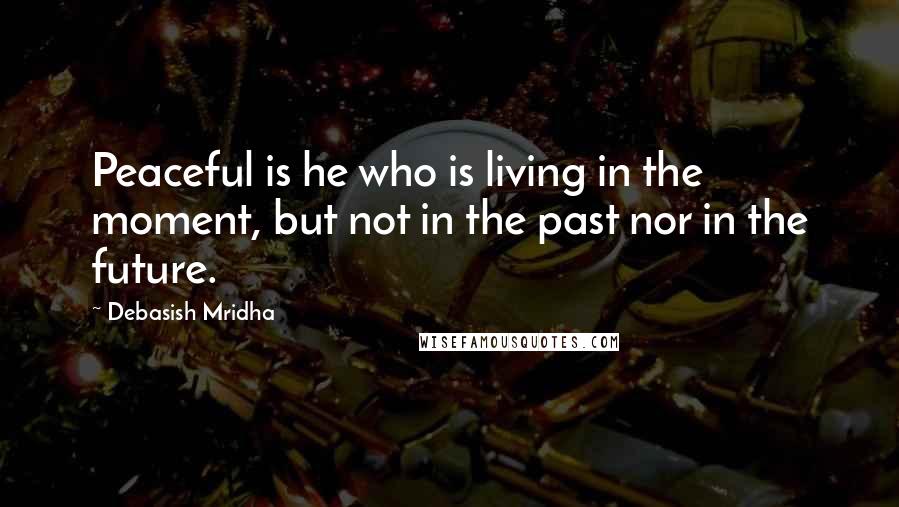 Debasish Mridha Quotes: Peaceful is he who is living in the moment, but not in the past nor in the future.