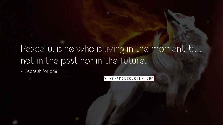 Debasish Mridha Quotes: Peaceful is he who is living in the moment, but not in the past nor in the future.