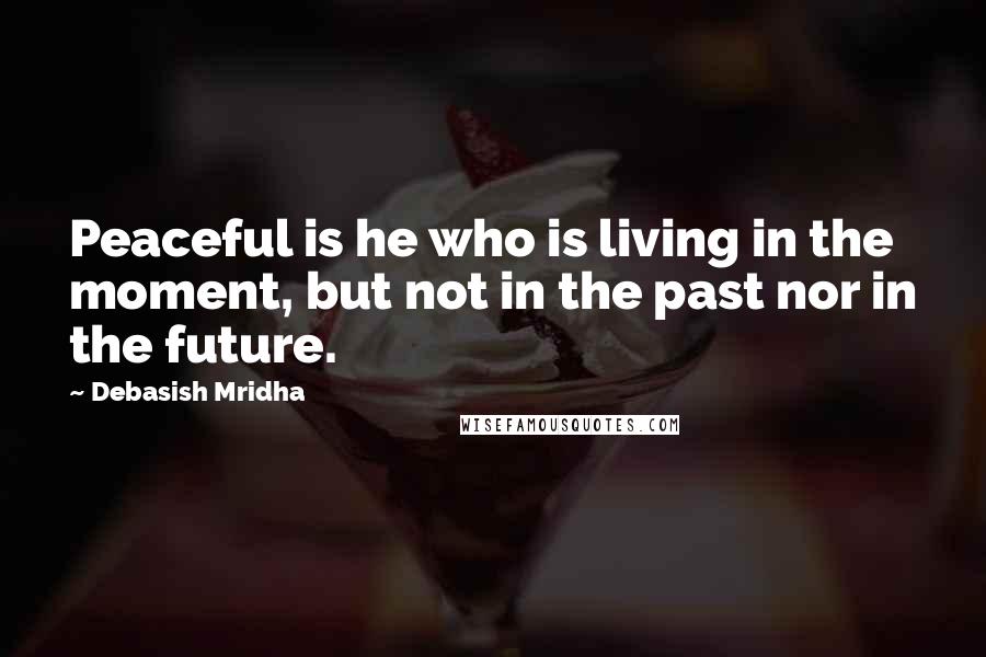 Debasish Mridha Quotes: Peaceful is he who is living in the moment, but not in the past nor in the future.