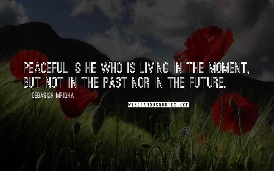 Debasish Mridha Quotes: Peaceful is he who is living in the moment, but not in the past nor in the future.