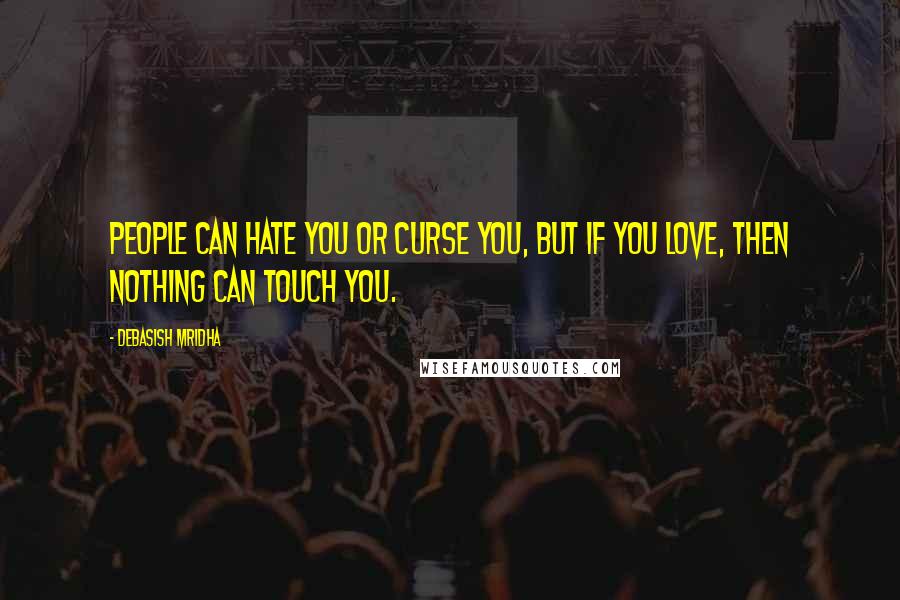 Debasish Mridha Quotes: People can hate you or curse you, but if you love, then nothing can touch you.