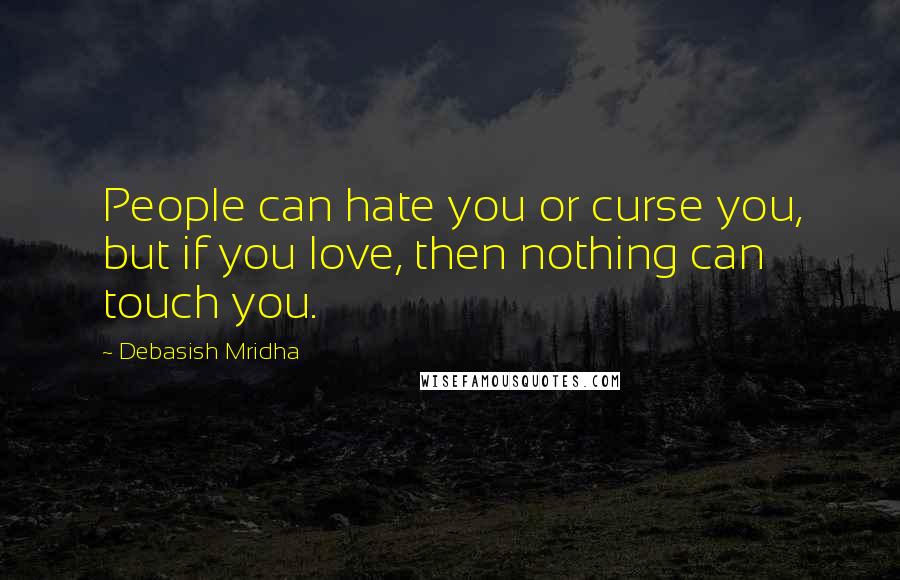 Debasish Mridha Quotes: People can hate you or curse you, but if you love, then nothing can touch you.