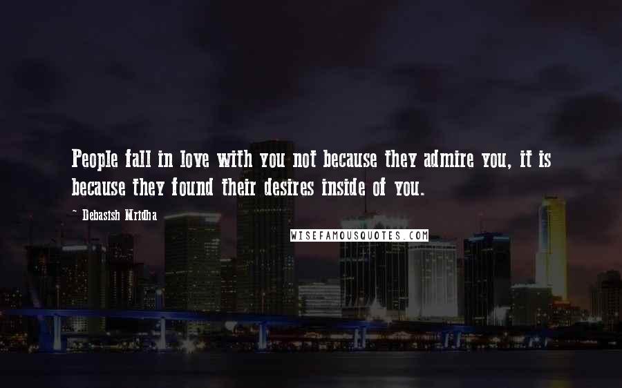 Debasish Mridha Quotes: People fall in love with you not because they admire you, it is because they found their desires inside of you.