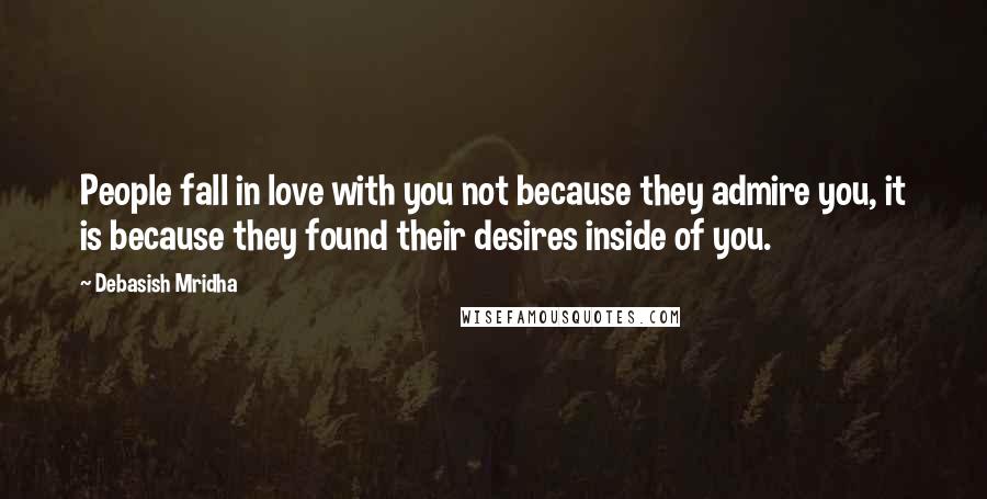 Debasish Mridha Quotes: People fall in love with you not because they admire you, it is because they found their desires inside of you.