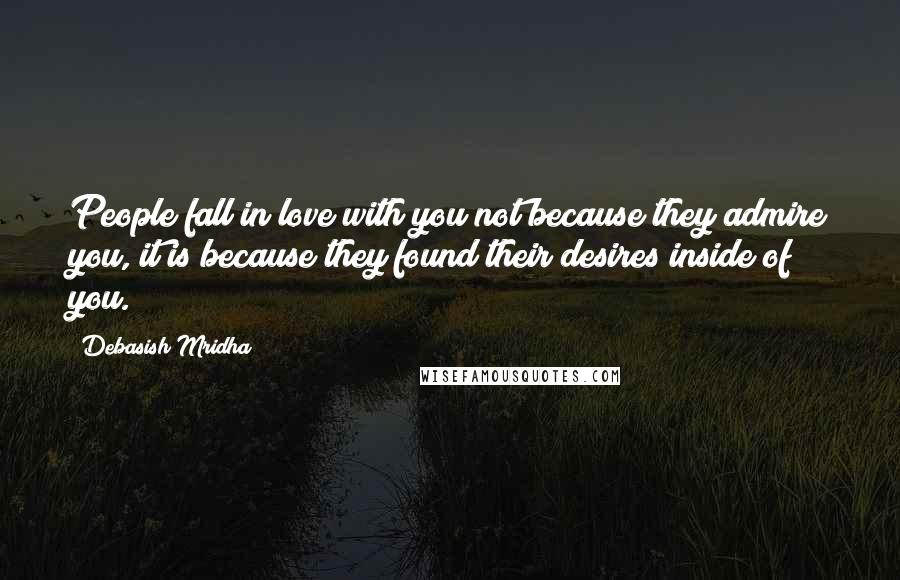 Debasish Mridha Quotes: People fall in love with you not because they admire you, it is because they found their desires inside of you.