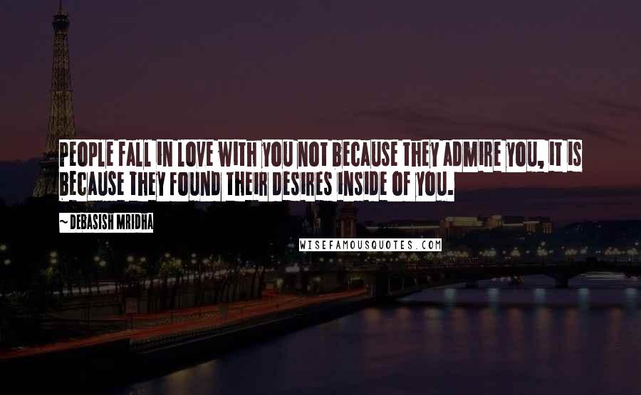 Debasish Mridha Quotes: People fall in love with you not because they admire you, it is because they found their desires inside of you.