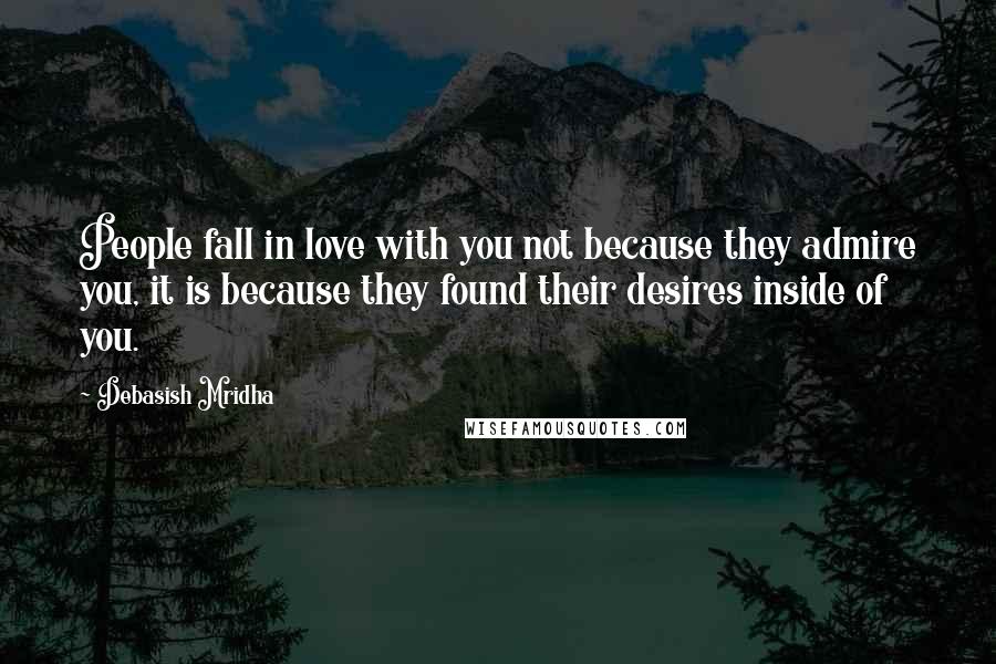 Debasish Mridha Quotes: People fall in love with you not because they admire you, it is because they found their desires inside of you.