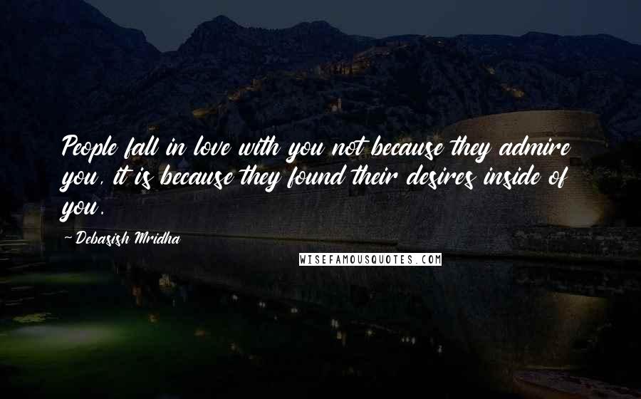 Debasish Mridha Quotes: People fall in love with you not because they admire you, it is because they found their desires inside of you.