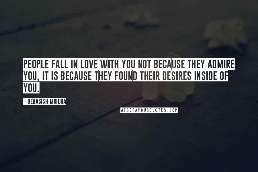 Debasish Mridha Quotes: People fall in love with you not because they admire you, it is because they found their desires inside of you.