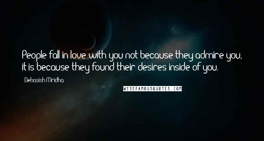 Debasish Mridha Quotes: People fall in love with you not because they admire you, it is because they found their desires inside of you.