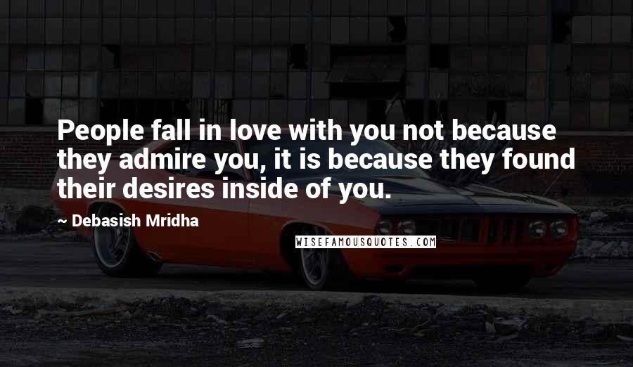 Debasish Mridha Quotes: People fall in love with you not because they admire you, it is because they found their desires inside of you.