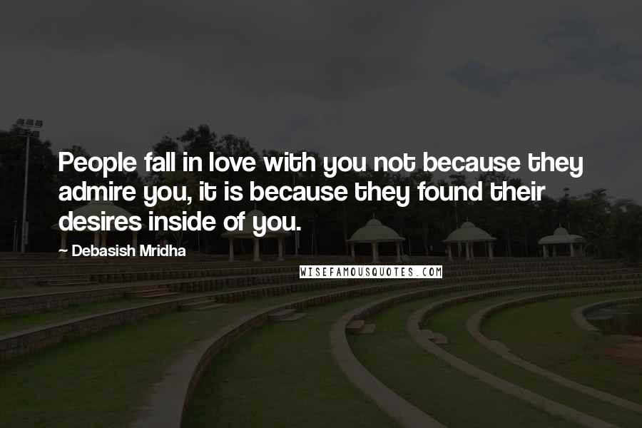 Debasish Mridha Quotes: People fall in love with you not because they admire you, it is because they found their desires inside of you.