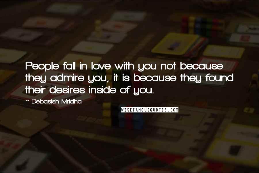 Debasish Mridha Quotes: People fall in love with you not because they admire you, it is because they found their desires inside of you.