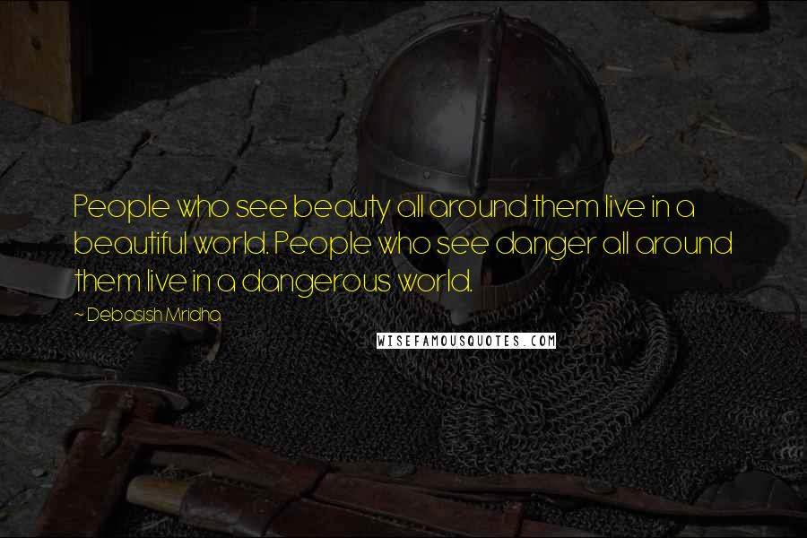 Debasish Mridha Quotes: People who see beauty all around them live in a beautiful world. People who see danger all around them live in a dangerous world.