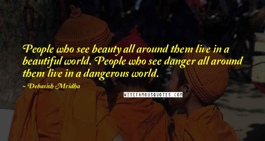 Debasish Mridha Quotes: People who see beauty all around them live in a beautiful world. People who see danger all around them live in a dangerous world.