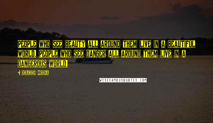 Debasish Mridha Quotes: People who see beauty all around them live in a beautiful world. People who see danger all around them live in a dangerous world.