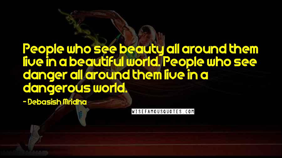 Debasish Mridha Quotes: People who see beauty all around them live in a beautiful world. People who see danger all around them live in a dangerous world.