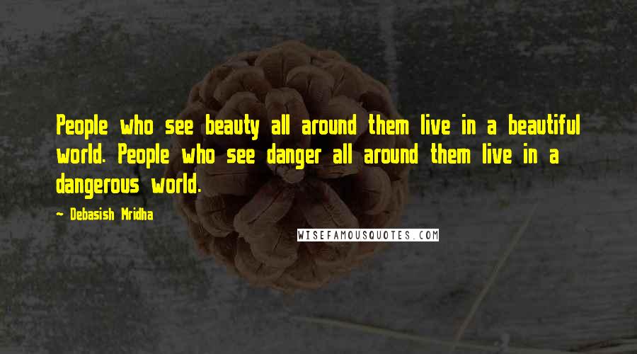 Debasish Mridha Quotes: People who see beauty all around them live in a beautiful world. People who see danger all around them live in a dangerous world.