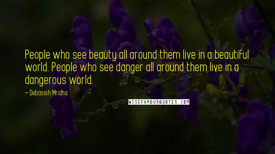 Debasish Mridha Quotes: People who see beauty all around them live in a beautiful world. People who see danger all around them live in a dangerous world.