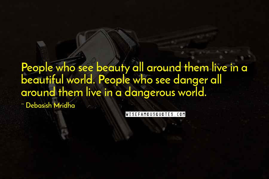 Debasish Mridha Quotes: People who see beauty all around them live in a beautiful world. People who see danger all around them live in a dangerous world.