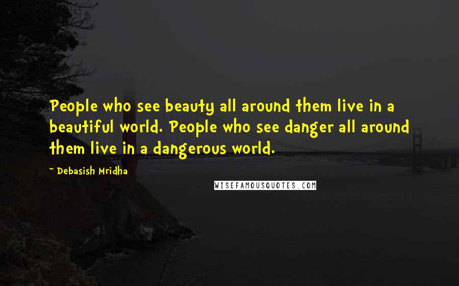 Debasish Mridha Quotes: People who see beauty all around them live in a beautiful world. People who see danger all around them live in a dangerous world.