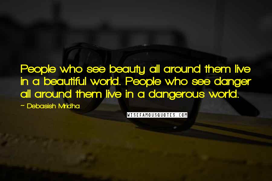 Debasish Mridha Quotes: People who see beauty all around them live in a beautiful world. People who see danger all around them live in a dangerous world.